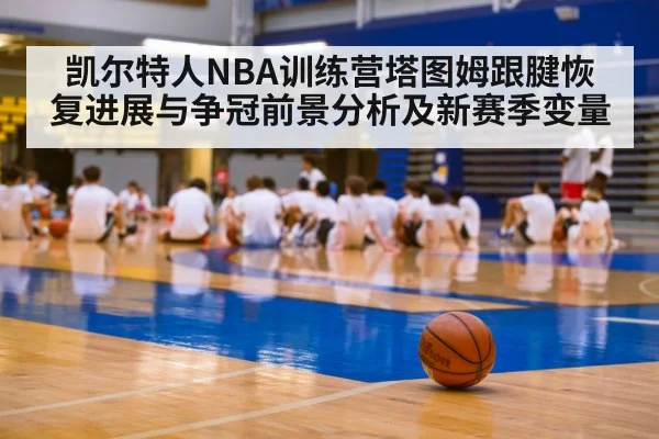 凯尔特人NBA训练营塔图姆跟腱恢复进展与争冠前景分析及新赛季变量