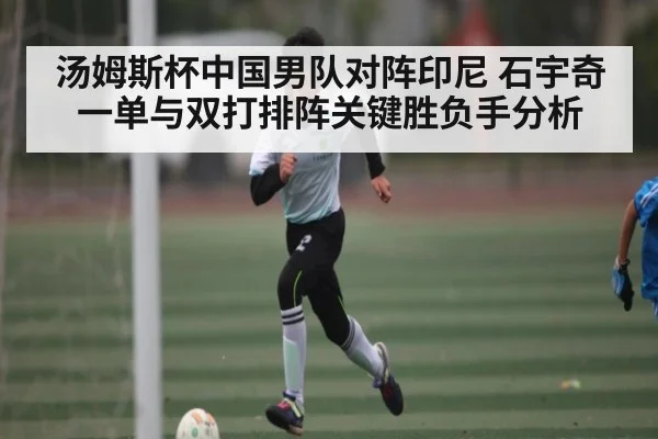 汤姆斯杯中国男队对阵印尼 石宇奇一单与双打排阵关键胜负手分析