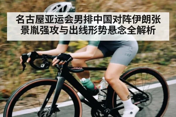 名古屋亚运会男排中国对阵伊朗张景胤强攻与出线形势悬念全解析