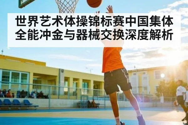 世界艺术体操锦标赛中国集体全能冲金与器械交换深度解析