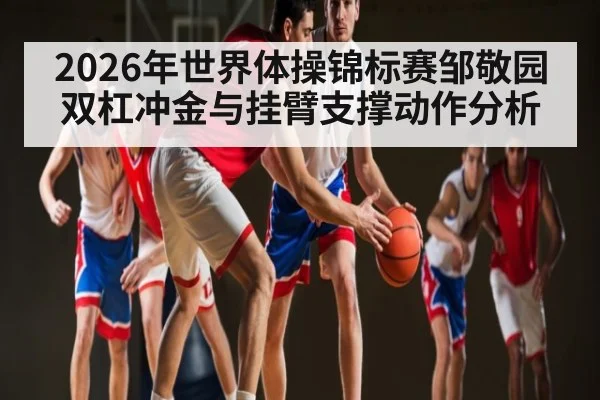 2026年世界体操锦标赛邹敬园双杠冲金与挂臂支撑动作分析