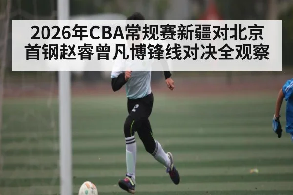 2026年CBA常规赛新疆对北京首钢赵睿曾凡博锋线对决全观察