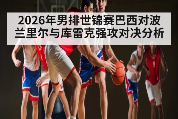 2026年男排世锦赛巴西对波兰里尔与库雷克强攻对决分析