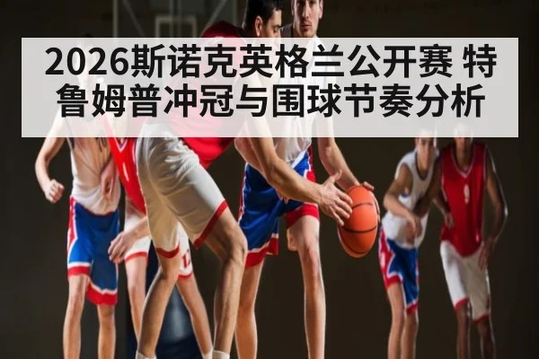 2026斯诺克英格兰公开赛 特鲁姆普冲冠与围球节奏分析