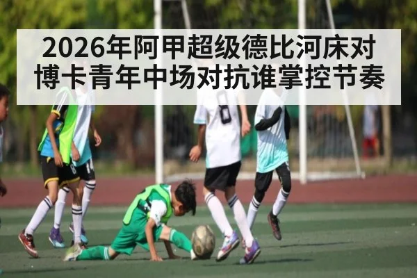 2026年阿甲超级德比河床对博卡青年中场对抗谁掌控节奏