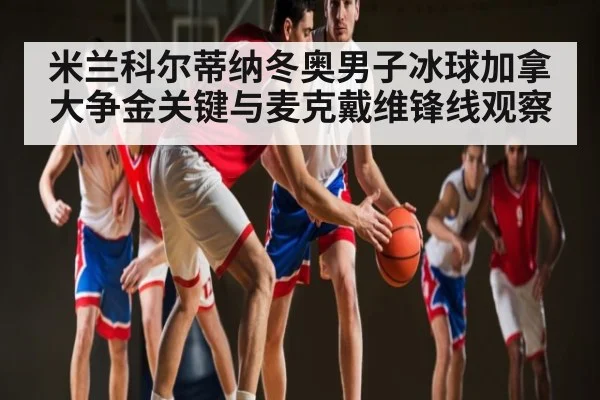 米兰科尔蒂纳冬奥男子冰球加拿大争金关键与麦克戴维锋线观察